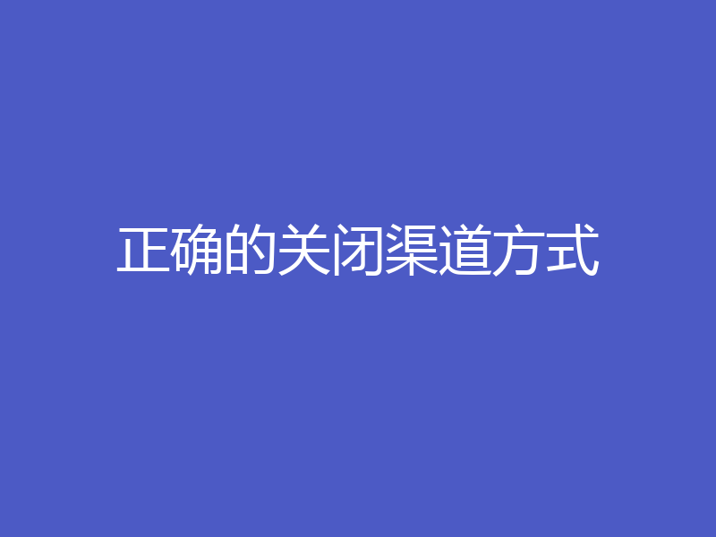 正确的关闭渠道方式