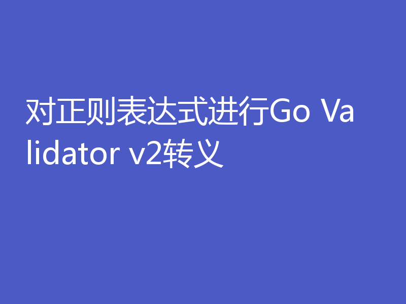 对正则表达式进行Go Validator v2转义