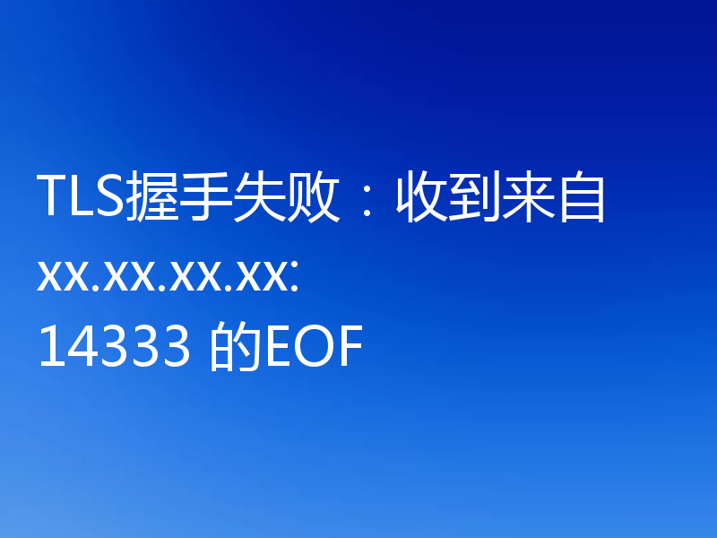 TLS握手失败：收到来自 xx.xx.xx.xx:14333 的EOF
