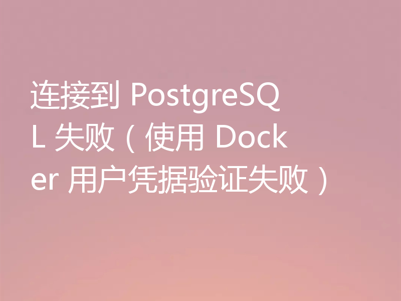 连接到 PostgreSQL 失败（使用 Docker 用户凭据验证失败）