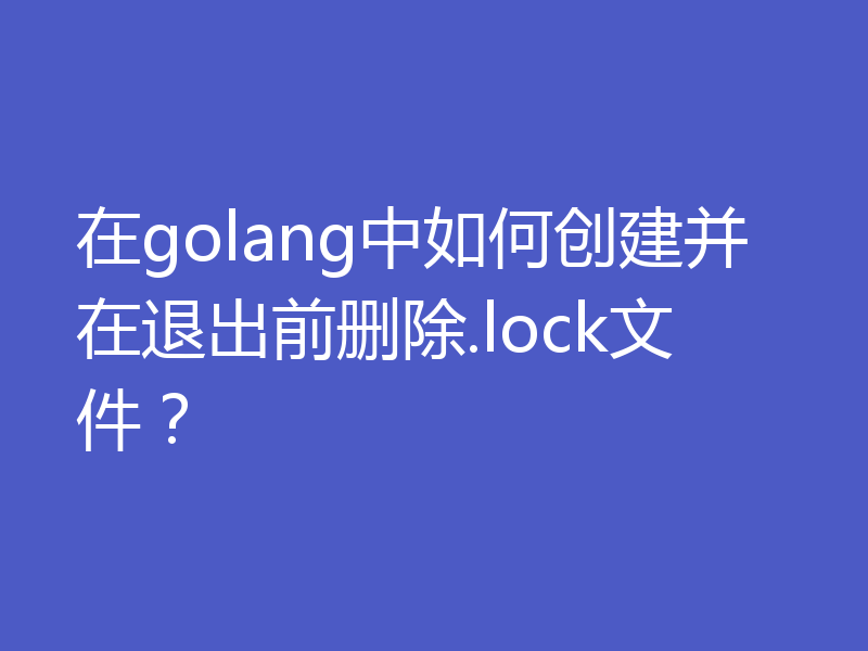 在golang中如何创建并在退出前删除.lock文件？