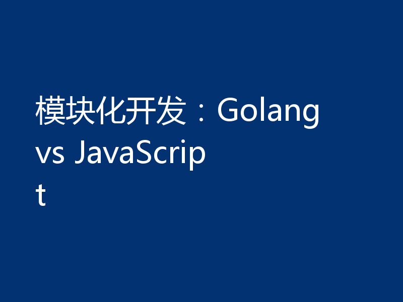 模块化开发：Golang vs JavaScript