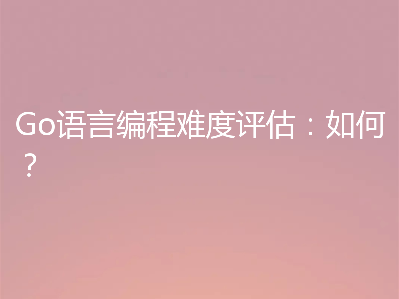 Go语言编程难度评估：如何？