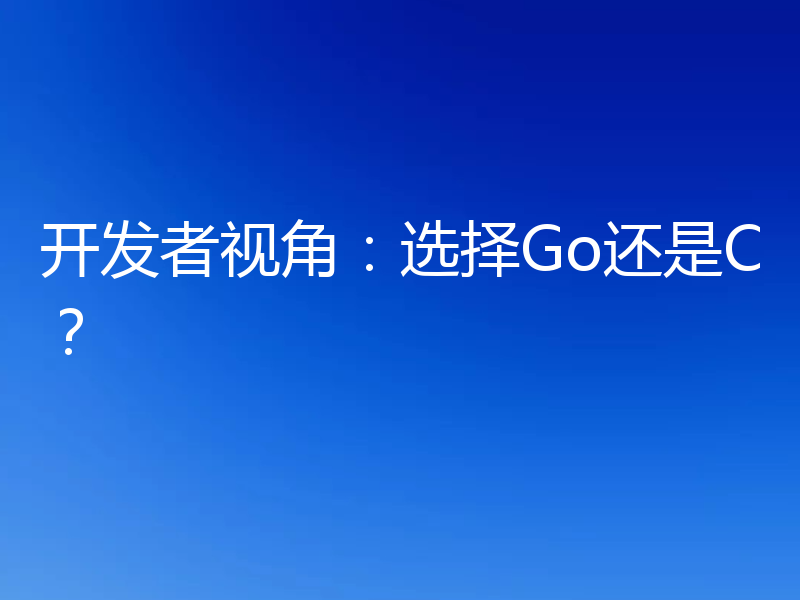 开发者视角：选择Go还是C？