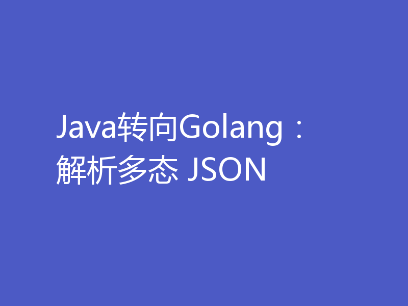 Java转向Golang：解析多态 JSON
