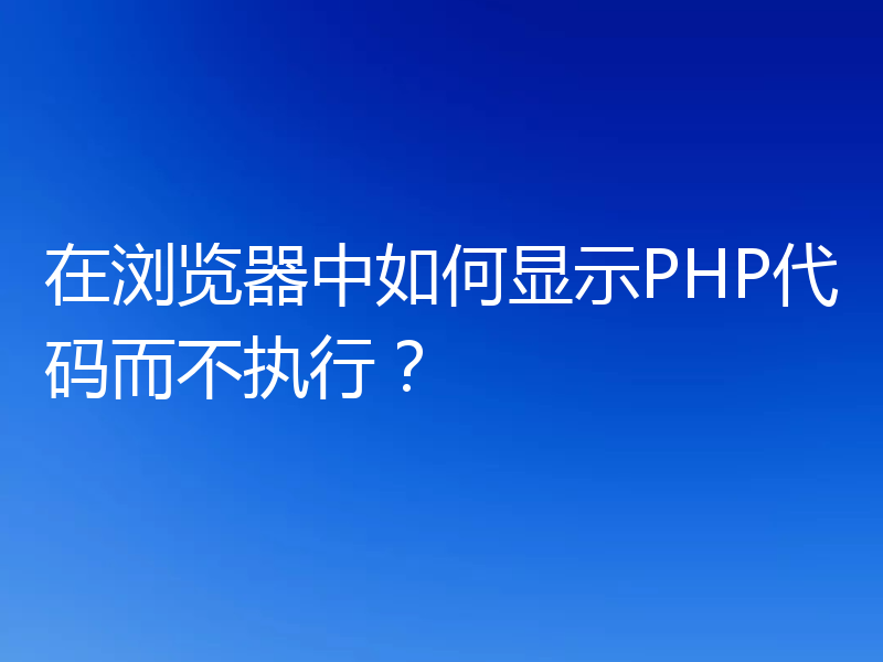 在浏览器中如何显示PHP代码而不执行？