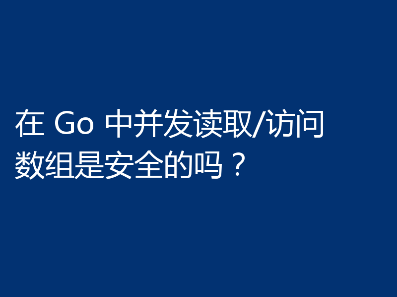 在 Go 中并发读取/访问数组是安全的吗？
