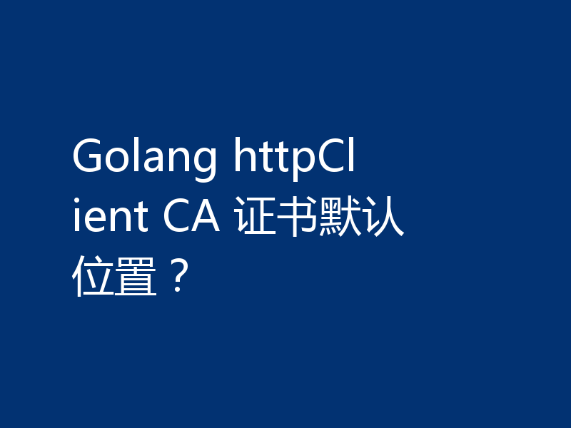 Golang httpClient CA 证书默认位置？
