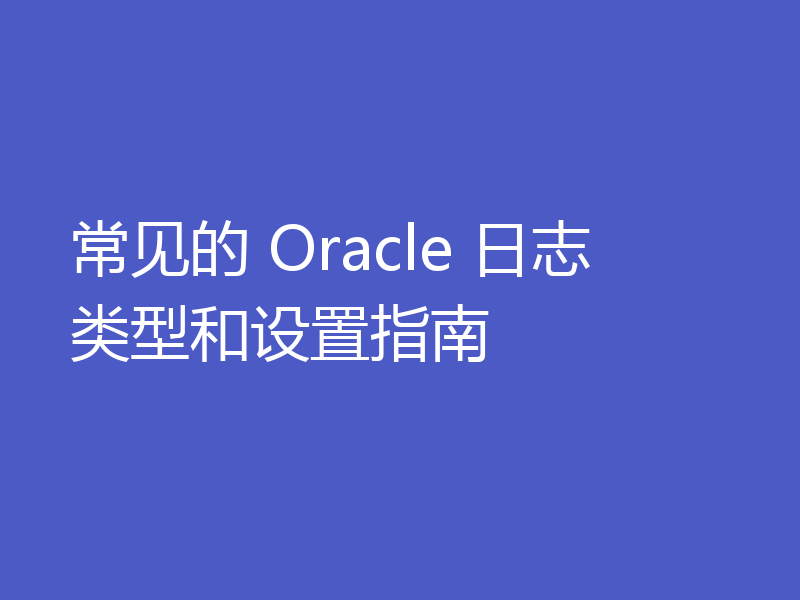 常见的 Oracle 日志类型和设置指南