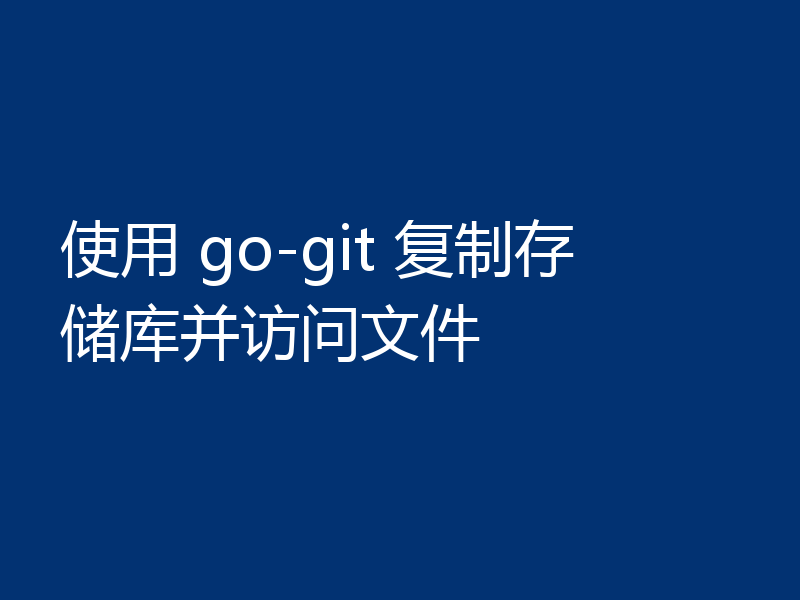 使用 go-git 复制存储库并访问文件