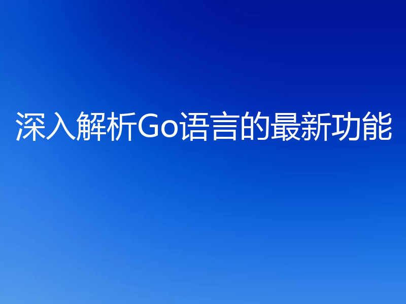 深入解析Go语言的最新功能