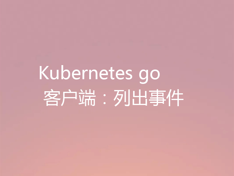 Kubernetes go 客户端：列出事件