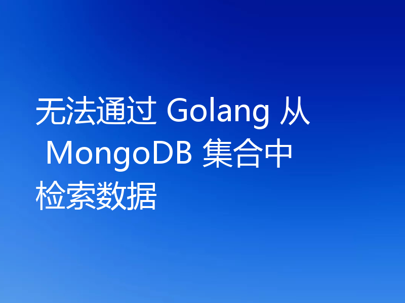 无法通过 Golang 从 MongoDB 集合中检索数据