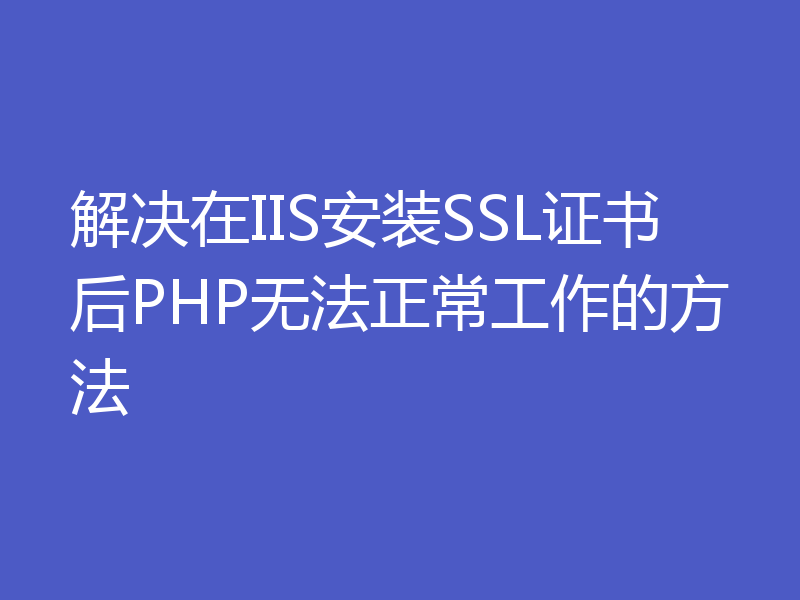 解决在IIS安装SSL证书后PHP无法正常工作的方法