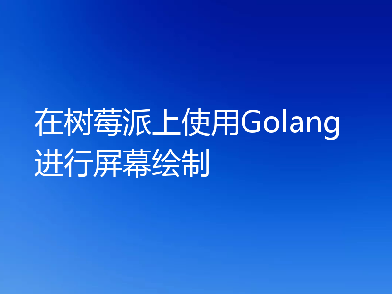 在树莓派上使用Golang进行屏幕绘制