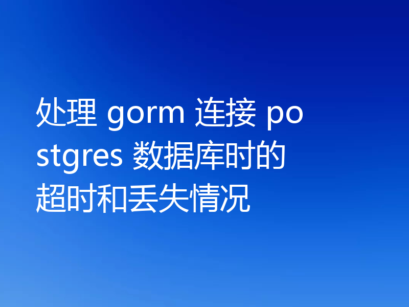 处理 gorm 连接 postgres 数据库时的超时和丢失情况