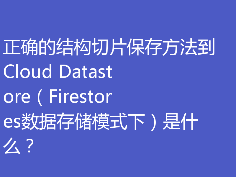 正确的结构切片保存方法到 Cloud Datastore（Firestores数据存储模式下）是什么？