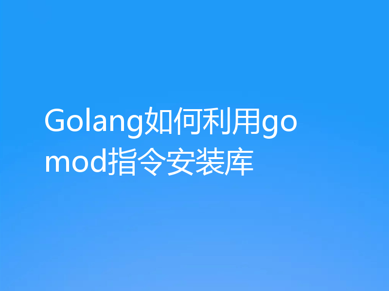 Golang如何利用go mod指令安装库