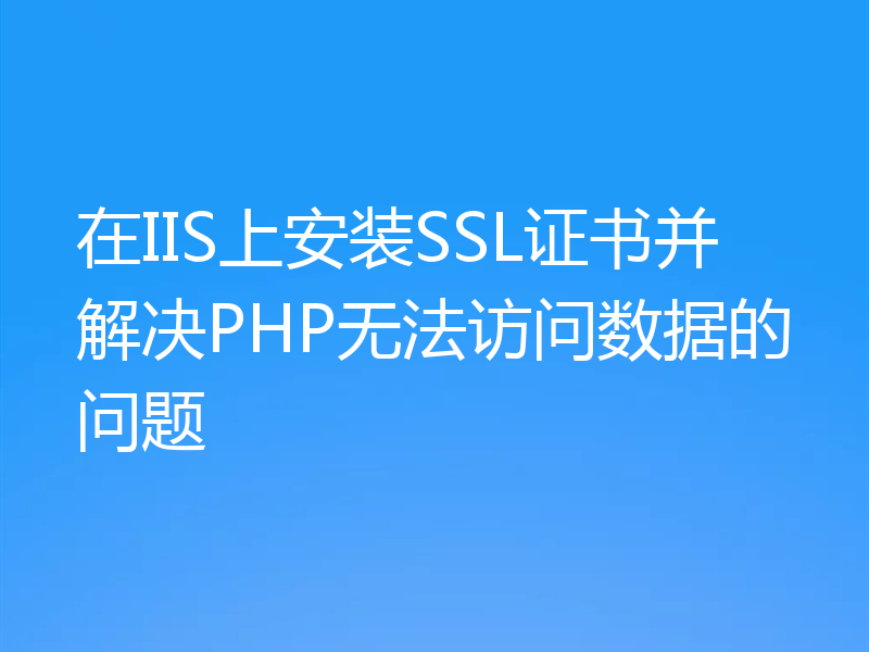在IIS上安装SSL证书并解决PHP无法访问数据的问题