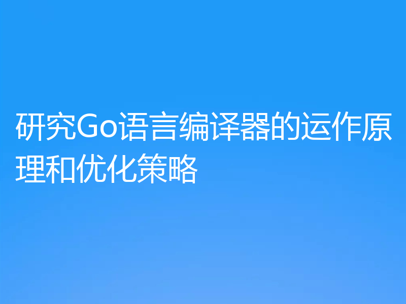 研究Go语言编译器的运作原理和优化策略