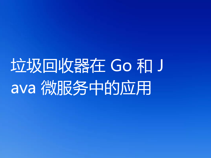 垃圾回收器在 Go 和 Java 微服务中的应用