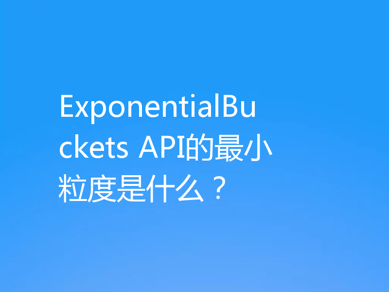 ExponentialBuckets API的最小粒度是什么？