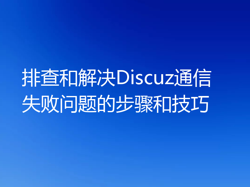 排查和解决Discuz通信失败问题的步骤和技巧