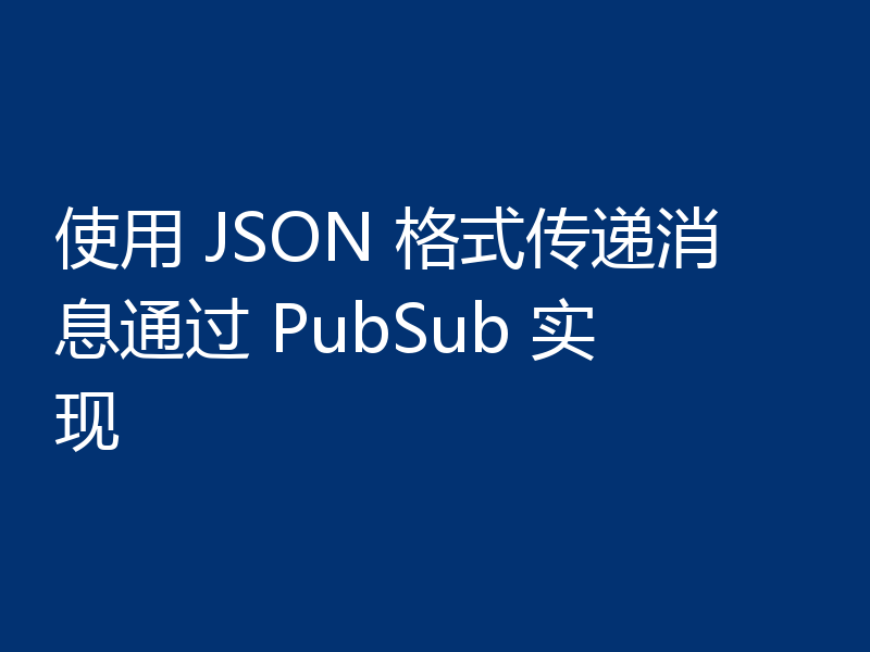 使用 JSON 格式传递消息通过 PubSub 实现