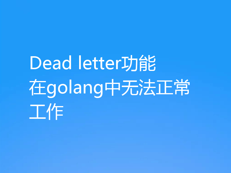 Dead letter功能在golang中无法正常工作