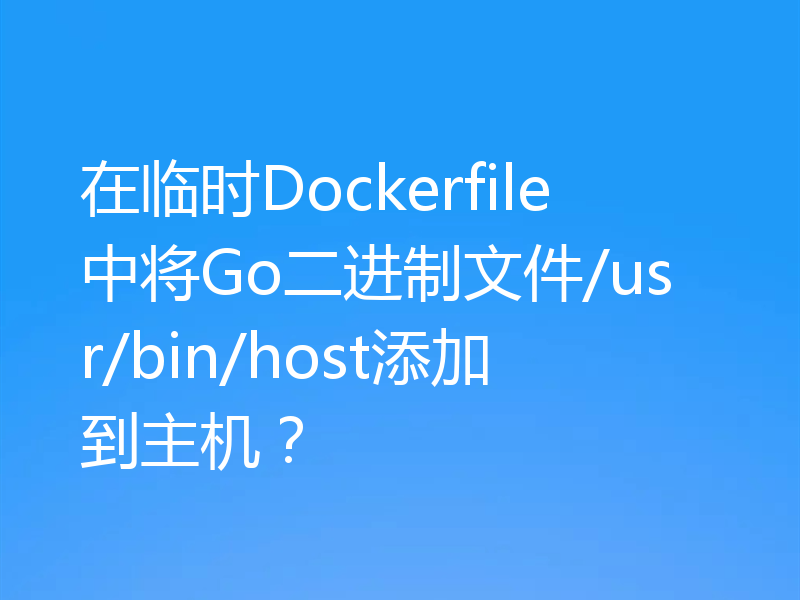 在临时Dockerfile中将Go二进制文件/usr/bin/host添加到主机？