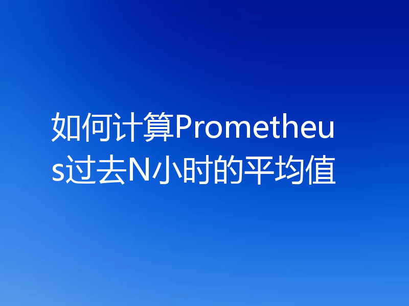 如何计算Prometheus过去N小时的平均值