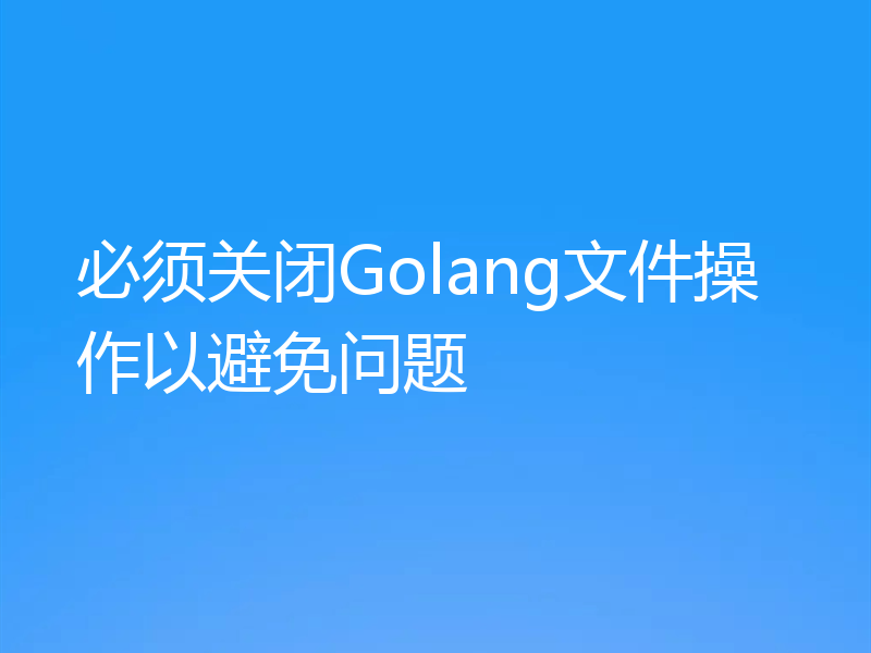 必须关闭Golang文件操作以避免问题