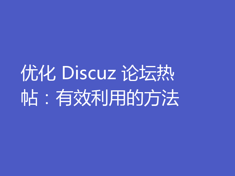优化 Discuz 论坛热帖：有效利用的方法