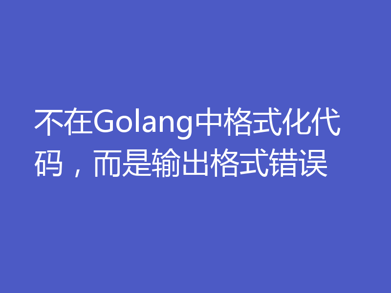 不在Golang中格式化代码，而是输出格式错误