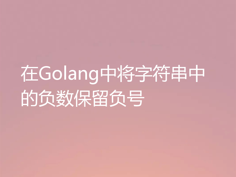 在Golang中将字符串中的负数保留负号