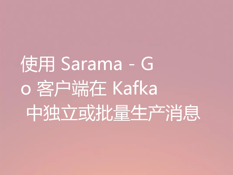 使用 Sarama - Go 客户端在 Kafka 中独立或批量生产消息