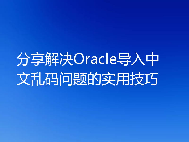 分享解决Oracle导入中文乱码问题的实用技巧