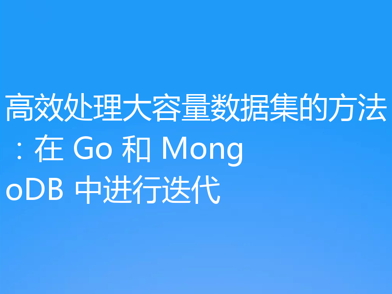 高效处理大容量数据集的方法：在 Go 和 MongoDB 中进行迭代