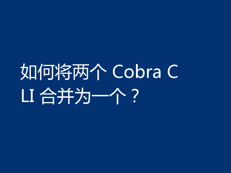 如何将两个 Cobra CLI 合并为一个？