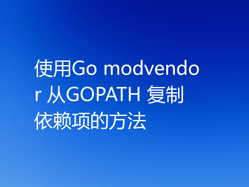 使用Go modvendor 从GOPATH 复制依赖项的方法