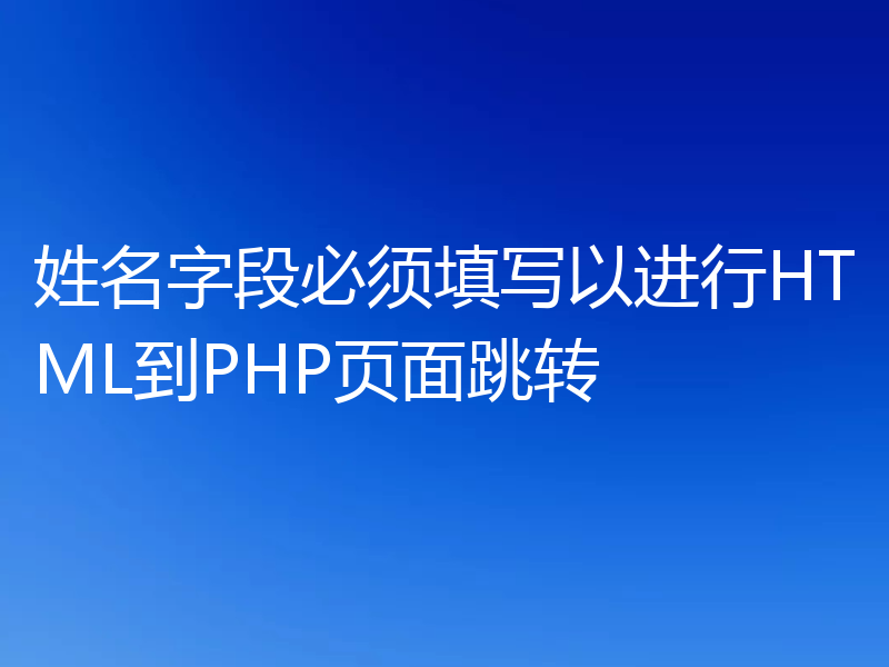 姓名字段必须填写以进行HTML到PHP页面跳转