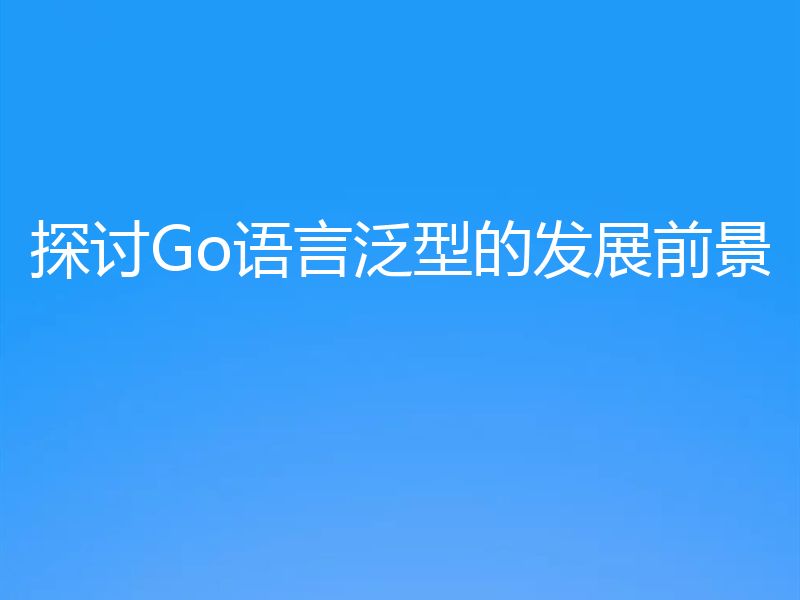 探讨Go语言泛型的发展前景