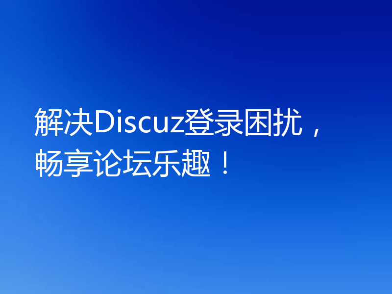解决Discuz登录困扰，畅享论坛乐趣！