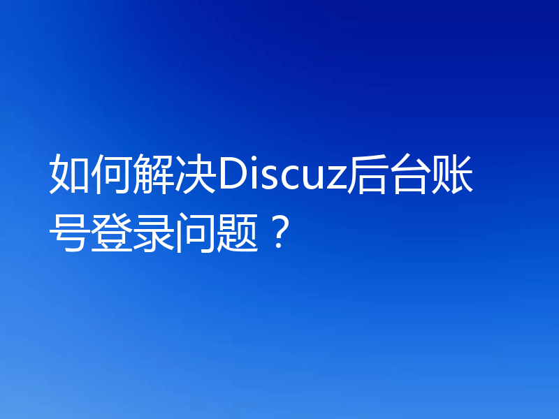 如何解决Discuz后台账号登录问题？