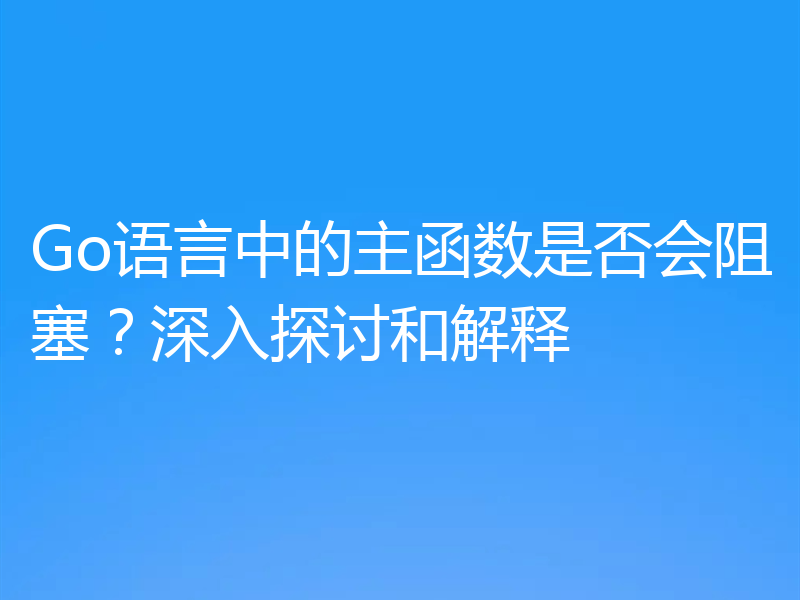 Go语言中的主函数是否会阻塞？深入探讨和解释