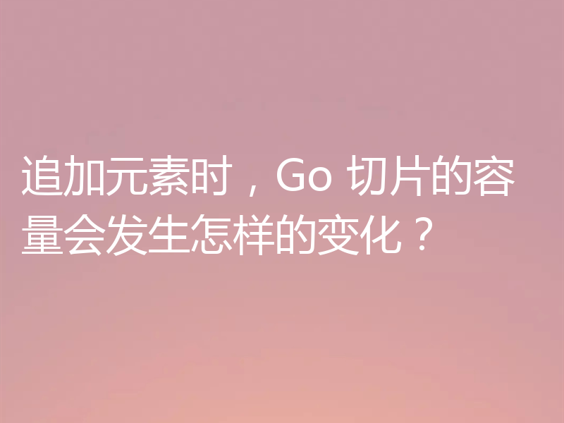 追加元素时，Go 切片的容量会发生怎样的变化？