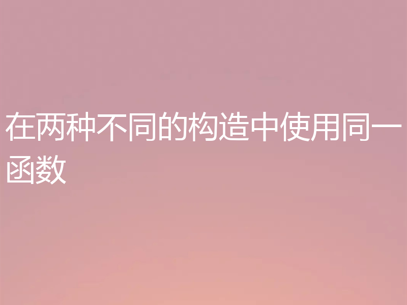 在两种不同的构造中使用同一函数