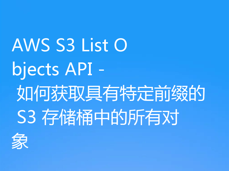 AWS S3 List Objects API - 如何获取具有特定前缀的 S3 存储桶中的所有对象
