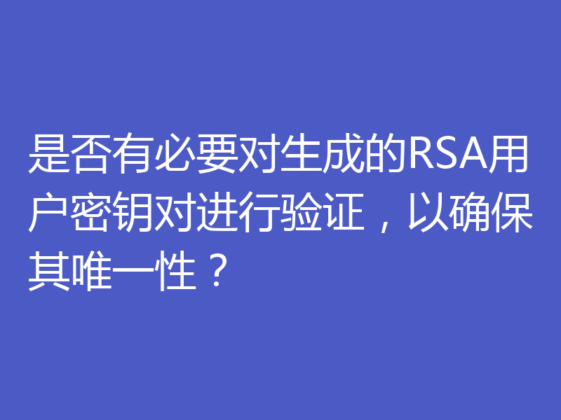 是否有必要对生成的RSA用户密钥对进行验证，以确保其唯一性？