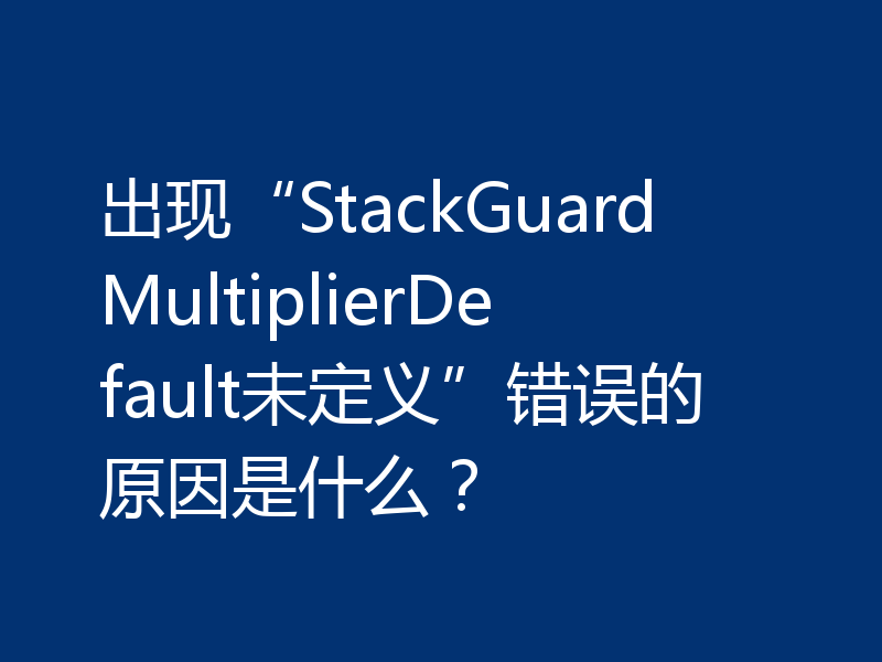 出现“StackGuardMultiplierDefault未定义”错误的原因是什么？